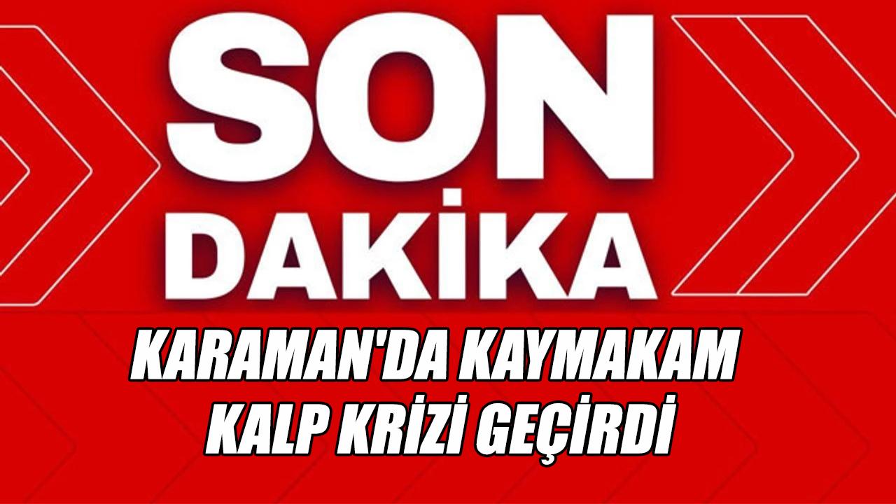 Karaman'da kaymakam kalp krizi geçirdi